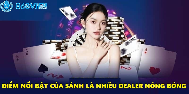 Dealer nóng bỏng chắc chắn là ưu điểm nổi bật nhất của casino 868VIP